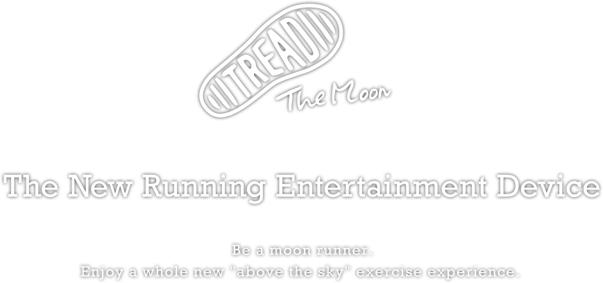 TREAD The Moon　The New Running Entertainment Device　Be a moon runner. Enjoy a whole new "above the sky" exericise experience.